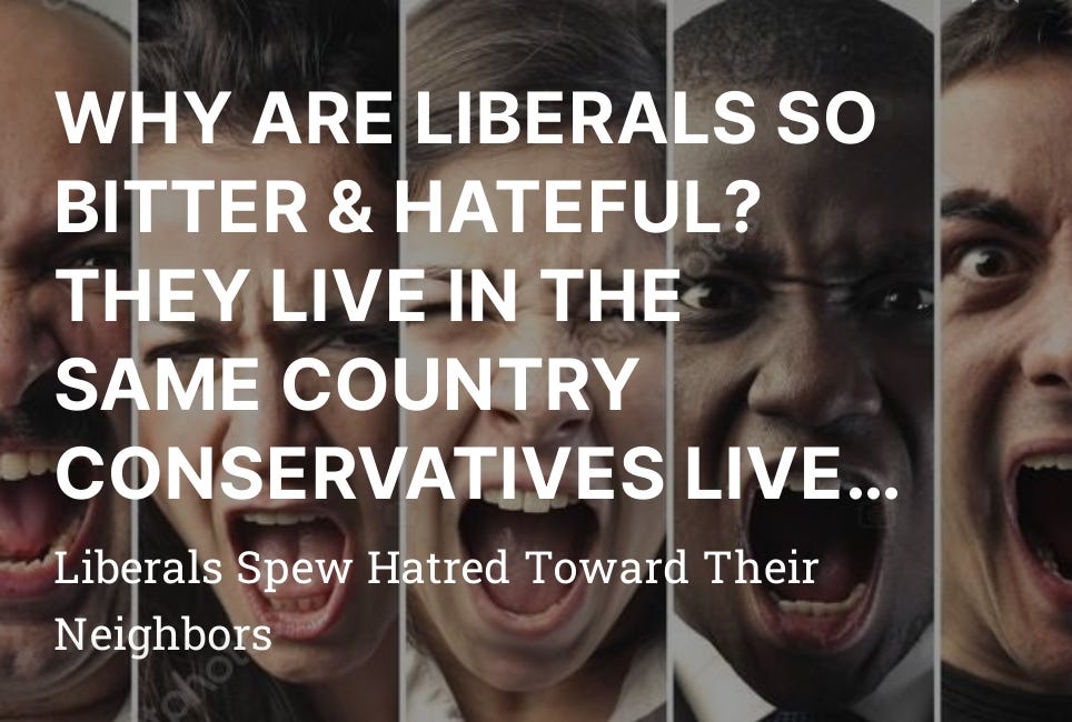 WHY ARE LIBERALS SO BITTER & HATEFUL? THEY LIVE IN THE SAME COUNTRY CONSERVATIVES LIVE IN.